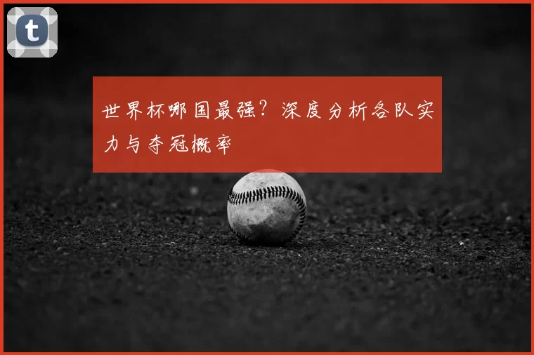 世界杯哪国最强?深度分析各队实力与夺冠概率