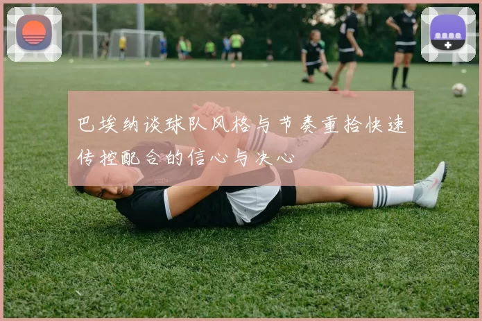 巴埃纳谈球队风格与节奏重拾快速传控配合的信心与决心