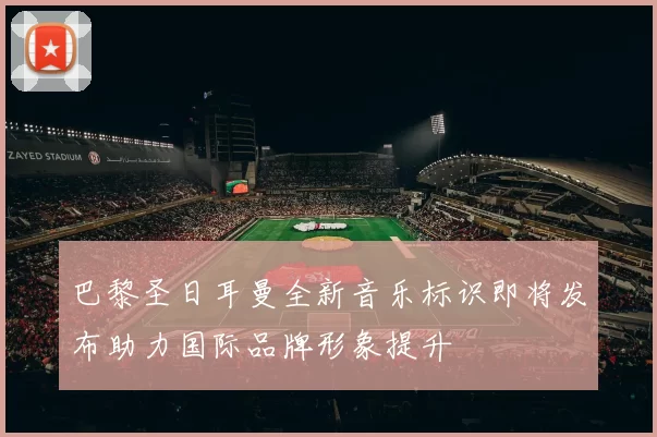 巴黎圣日耳曼全新音乐标识即将发布助力国际品牌形象提升