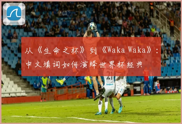 从《生命之杯》到《Waka Waka》:中文填词如何演绎世界杯经典