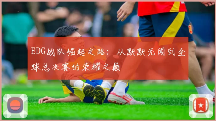 EDG战队崛起之路:从默默无闻到全球总决赛的荣耀之巅