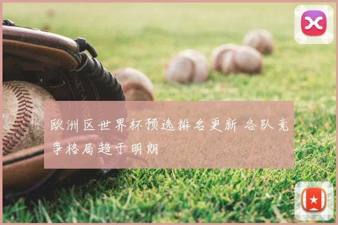 欧洲区世界杯预选排名更新 各队竞争格局趋于明朗