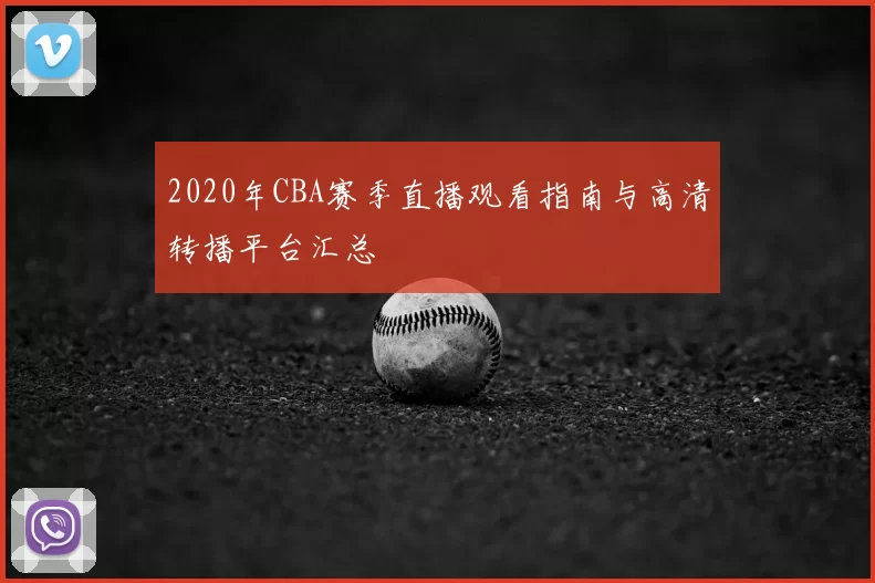 2020年CBA赛季直播观看指南与高清转播平台汇总