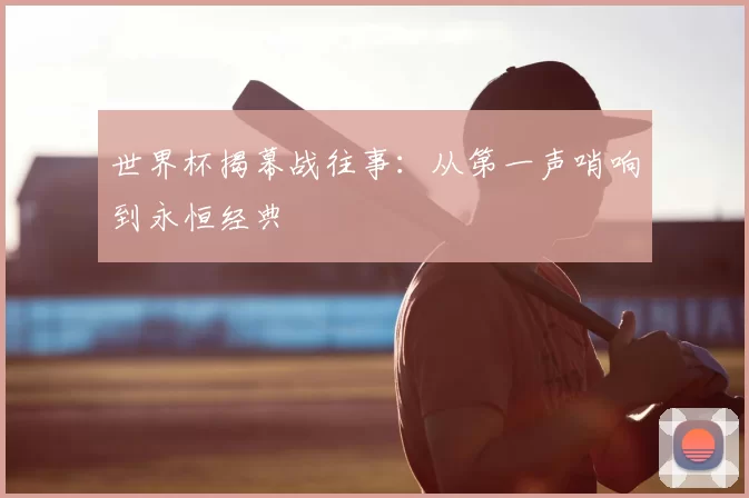 世界杯揭幕战往事:从第一声哨响到永恒经典