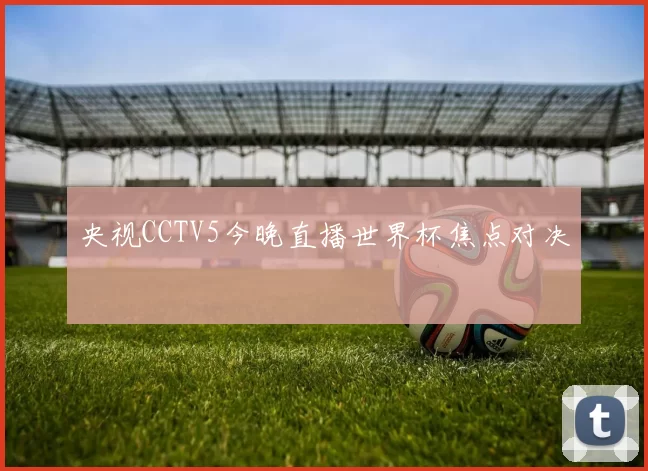 央视CCTV5今晚直播世界杯焦点对决