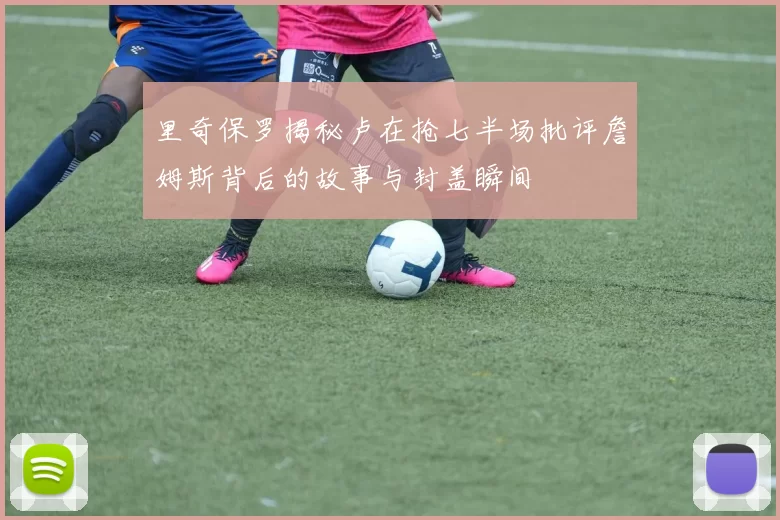 里奇保罗揭秘卢在抢七半场批评詹姆斯背后的故事与封盖瞬间