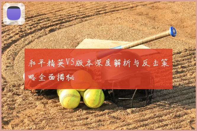 和平精英V5版本深度解析与反击策略全面揭秘