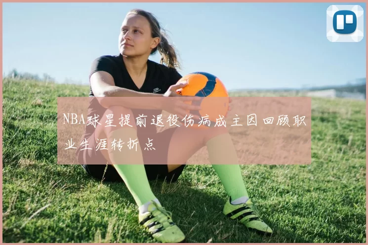 NBA球星提前退役伤病成主因回顾职业生涯转折点