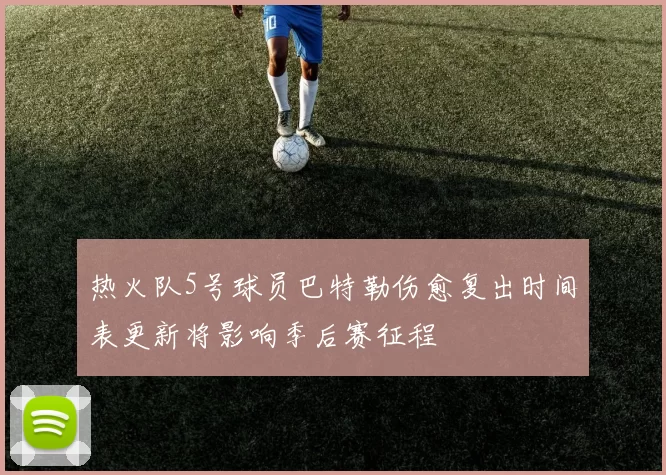 热火队5号球员巴特勒伤愈复出时间表更新将影响季后赛征程
