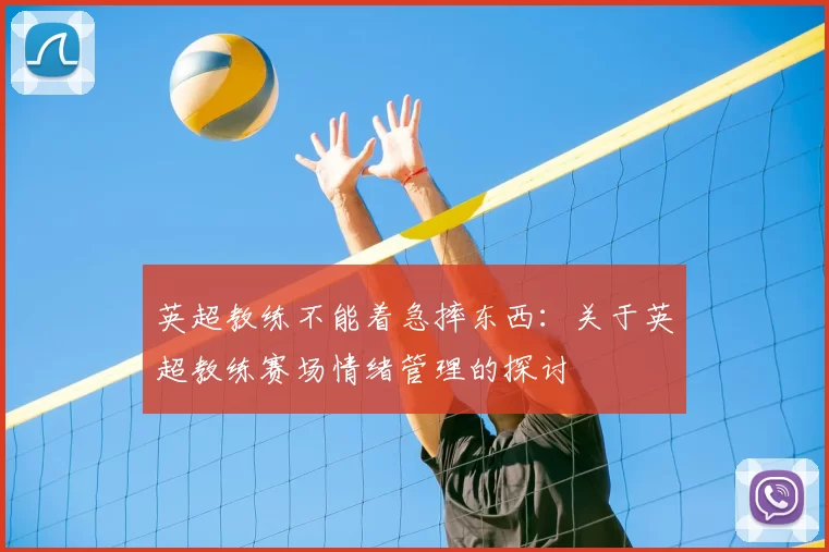 英超教练不能着急摔东西:关于英超教练赛场情绪管理的探讨