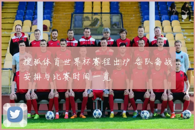 搜狐体育世界杯赛程出炉 各队备战安排与比赛时间一览