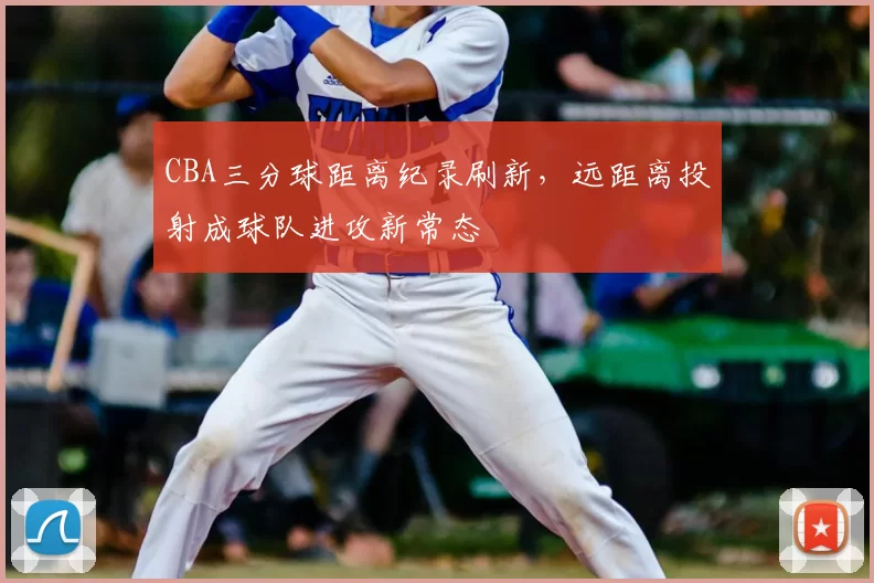CBA三分球距离纪录刷新，远距离投射成球队进攻新常态
