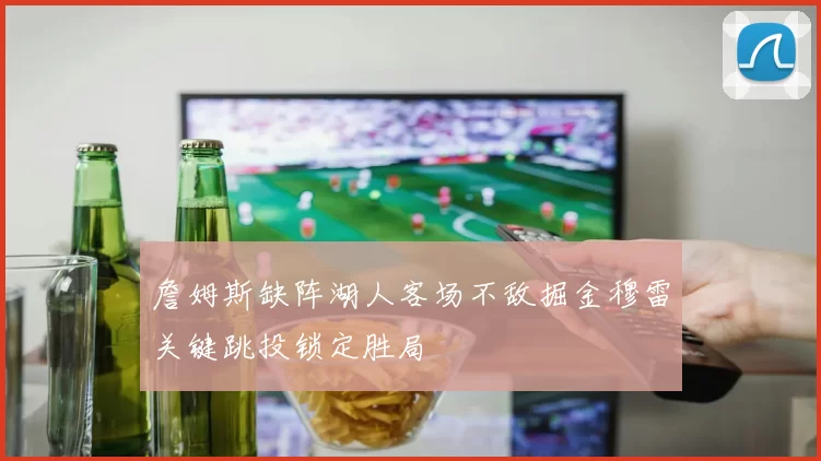詹姆斯缺阵湖人客场不敌掘金穆雷关键跳投锁定胜局