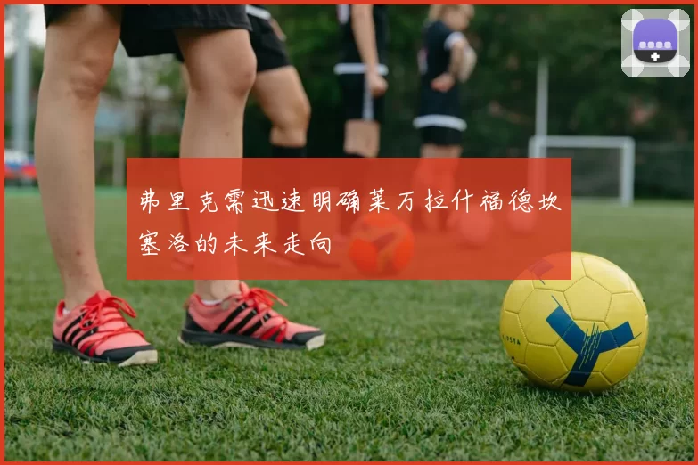 弗里克需迅速明确莱万拉什福德坎塞洛的未来走向