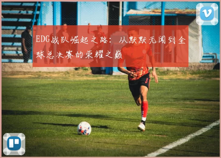 EDG战队崛起之路：从默默无闻到全球总决赛的荣耀之巅