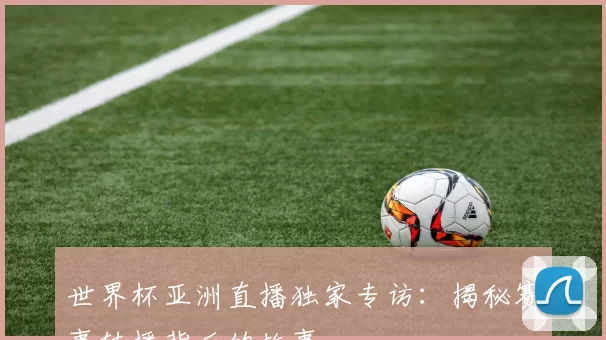 世界杯亚洲直播独家专访:揭秘赛事转播背后的故事