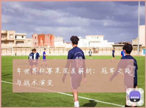 年世界杯赛果深度解析:冠军之路与战术演变