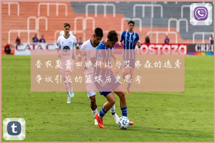 香农夏普回顾科比与艾弗森的选秀争议引发的篮球历史思考