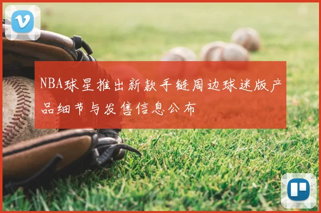 NBA球星推出新款手链周边球迷版产品细节与发售信息公布