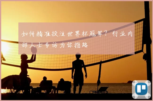 如何精准投注世界杯冠军?行业内部人士专访为你指路