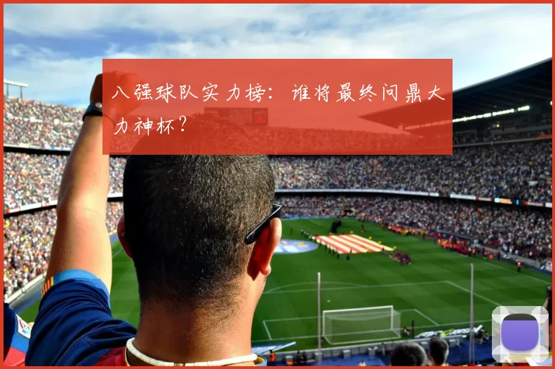 八强球队实力榜:谁将最终问鼎大力神杯?