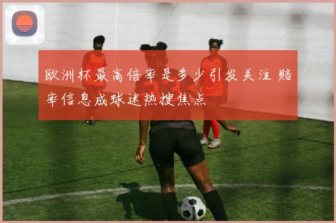 欧洲杯最高倍率是多少引发关注 赔率信息成球迷热搜焦点
