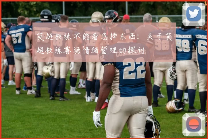 英超教练不能着急摔东西:关于英超教练赛场情绪管理的探讨