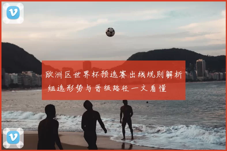 欧洲区世界杯预选赛出线规则解析 组选形势与晋级路径一文看懂