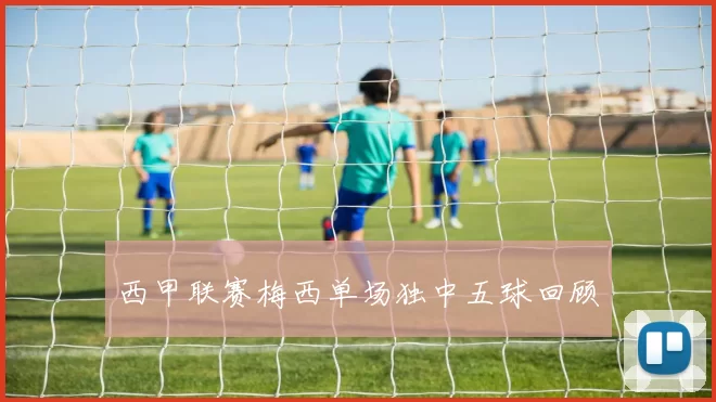 西甲联赛梅西单场独中五球回顾