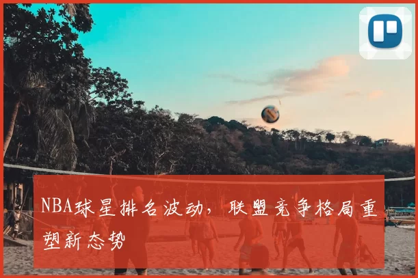 NBA球星排名波动,联盟竞争格局重塑新态势