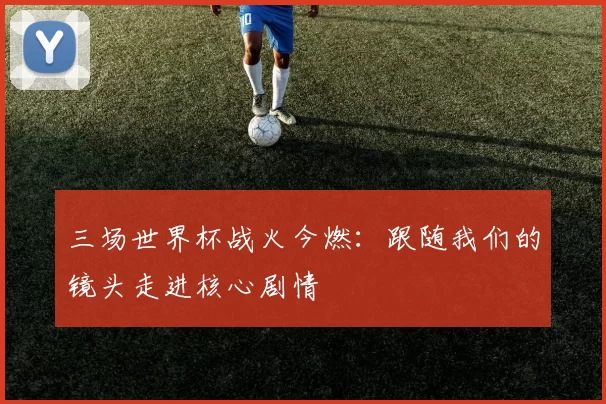 三场世界杯战火今燃：跟随我们的镜头走进核心剧情