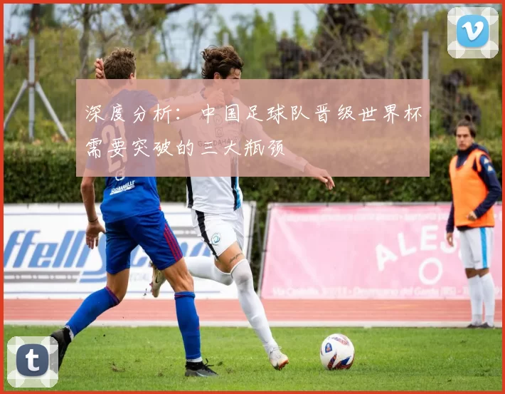 深度分析:中国足球队晋级世界杯需要突破的三大瓶颈