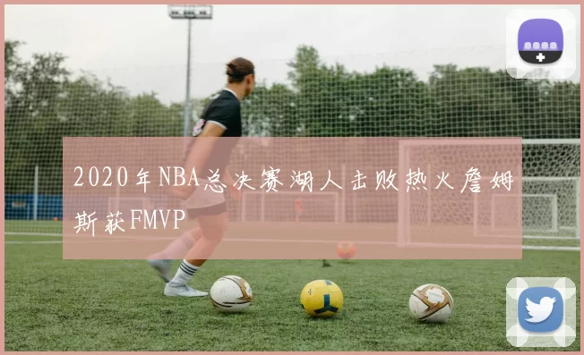2020年NBA总决赛湖人击败热火詹姆斯获FMVP