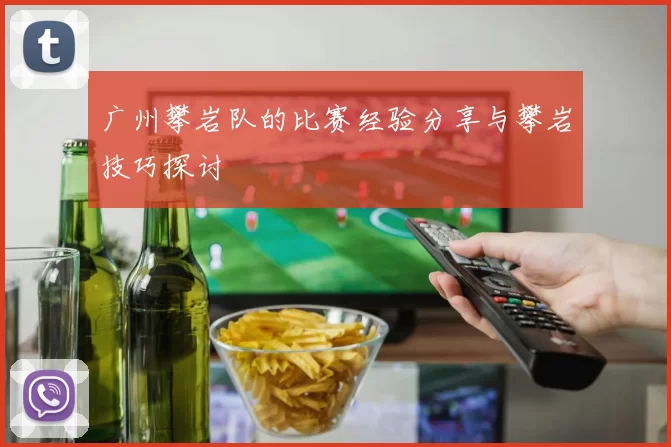 广州攀岩队的比赛经验分享与攀岩技巧探讨