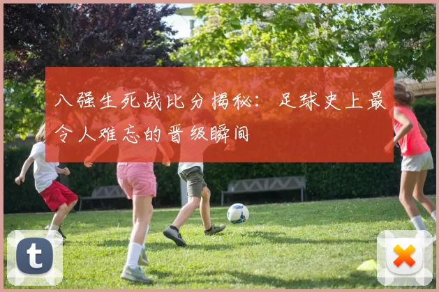 八强生死战比分揭秘:足球史上最令人难忘的晋级瞬间