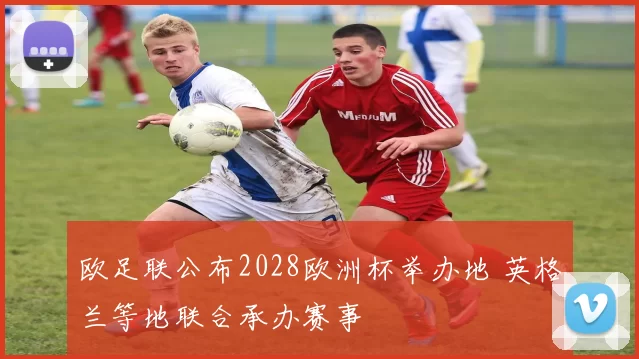 欧足联公布2028欧洲杯举办地 英格兰等地联合承办赛事